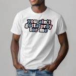 You Ain’t Gotta Pray For Me Shirt