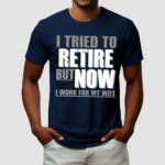 I Tried To Retire But Now I Work For My Wife Shirt