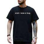 Wish I Was A Bug Shirt