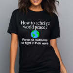 How To Acheive World Peace Force All Politicans To Fight In Their Wars Shirt