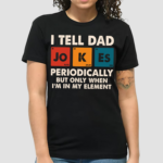 I Tell Dad Jo K Es Periodically But Only When I Am In My Element Shirt