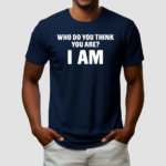 Who Do You Think You Are I Am Shirt