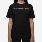 Wish I Was A Bug 2024 Shirt