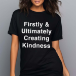 Firstly And Ultimately Creating Kindness Shirt