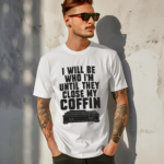 I Will Be Who I Am Until They Close My Coffin Shirt