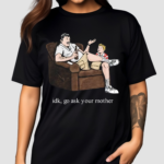 Idk Go Ask Your Mother Shirt