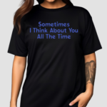 Sometimes I Think About You All The Time Shirt