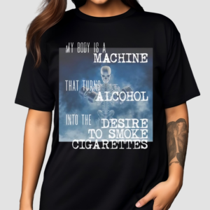 My Body Is A Machine That Turns Alcohol Into The Desire To Smoke Cigarettes Shirt