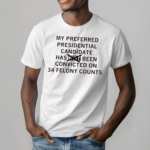 My preferred presidential candidate has been convicted on 34 felony counts Shirt