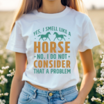 Yes I Smell Like A Horse No I Do Not Consider That A Problem Shirt