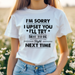 I Am Sorry I Upset You I Will Try Not To Be Right Next Time Shirt