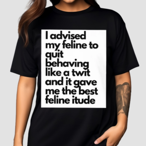 I Advised My Feline To Quit Behaving Like A Twit And It Gave Me The Best Feline Itude Shirt