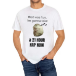 That Was Fun I’m Gonna Take A 21 Hour Nap Now Shirt