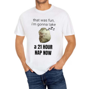 That Was Fun I’m Gonna Take A 21 Hour Nap Now Shirt