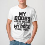 My Boobs Are Big Because I Keep All My Rage Stored There Shirt