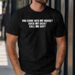 You Come Into My House Suck My Dick Call Me Gay Shirt