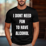 I Don’t Need Fun To Have Alcohol Shirt