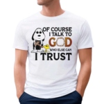 Of Course I Talk To God Who Else Can I Trust Shirt