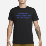 Sometimes I Think About You All The Time Shirt