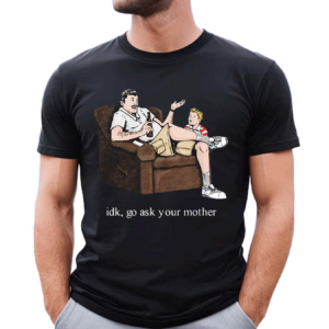 Idk Go Ask Your Mother Shirt