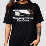 Measure Twice Cut Once Shirt