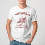 Born To Be Horizontal Forced To Be Vertical Shirt