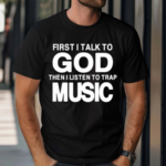 First I Talk To God Then I Listen To Trap Music Shirt