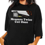 Measure Twice Cut One Shirt