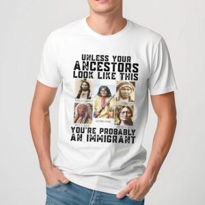 Native American Unless Your Ancestors Look Like This You're Probably An Immigrant Shirt