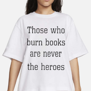 Those Who Burn Books Are Never The Heroes Shirt