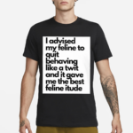 I Advised My Feline To Quit Behaving Like A Twit And It Gave Me The Best Feline Itude Shirt