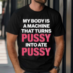 My Body Is A Machine That Turns Pussy Into Ate Pussy 2024 Shirt