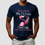 Flamingo Stop Asking Why Im Crazy I Dont Ask Why You Are So Stupid Shirt