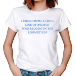 I Come From A Long Line Of People Who Belong In The Looney Bin Shirt