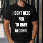 I Don’t Need Fun To Have Alcohol Shirt