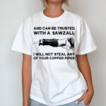 And Can Be Trusted With A Sawzall I Will Not Steal Any Of Your Copper Pipes Shirt