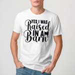 Yes I Was Raised In A Barn Shirt