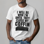 I Will Be Who I Am Until They Close My Coffin Shirt