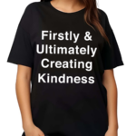 Firstly And Ultimately Creating Kindness Shirt