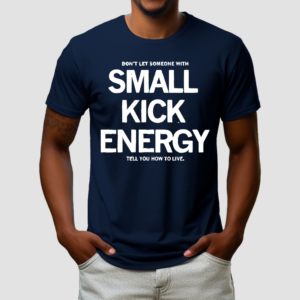 Don’t Let Someone With Small Kick Energy Tell You How To Live Shirt