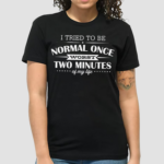 I Tried To Be Normal Once Worst Two Minutes My Life Shirt