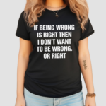 If Being Wrong Is Right I Don’t Want To Be Wrong Or Right Shirt