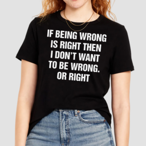 If Being Wrong Is Right I Dont Want To Be Wrong Or Right Shirt