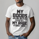 My Boobs Are Big Because I Keep All My Rage Stored There Shirt