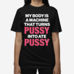 My Body Is A Machine That Turns Pussy Into Ate Pussy 2024 Shirt