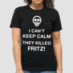 I Cant Keep Calm They Killed Fritz Shirt