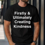 Firstly And Ultimately Creating Kindness 2024 Shirt