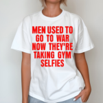 Men Used To Go To War Now They Are Taking Gym Selfies Shirt