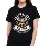 Train Heavy Or Go Home Only The Shirt