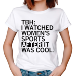 TBH I Watched Women’s Sports After It Was Cool Shirt